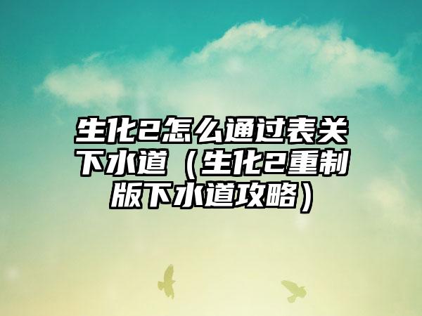 生化2怎么通过表关下水道（生化2重制版下水道攻略）