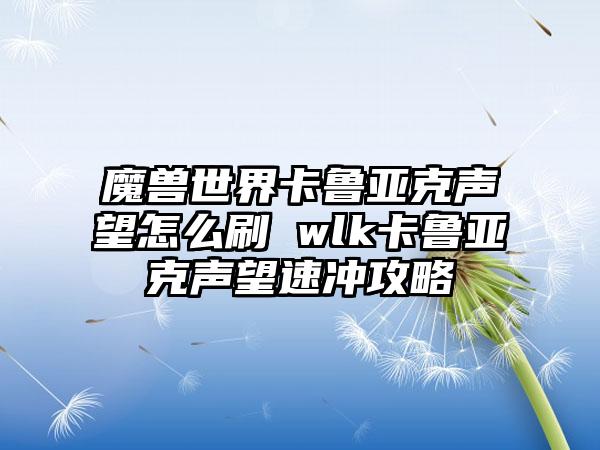 魔兽世界卡鲁亚克声望怎么刷 wlk卡鲁亚克声望速冲攻略
