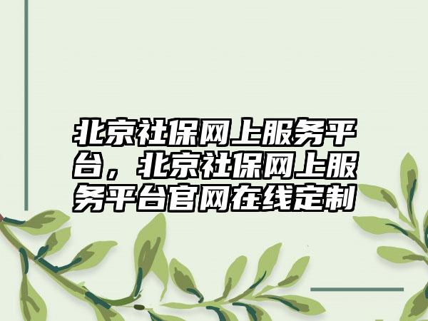 北京社保网上服务平台，北京社保网上服务平台官网在线定制