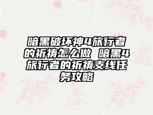 暗黑破坏神4旅行者的祈祷怎么做 暗黑4旅行者的祈祷支线任务攻略