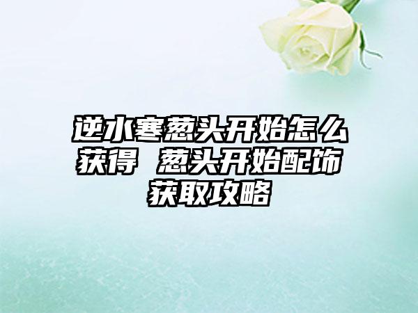 逆水寒葱头开始怎么获得 葱头开始配饰获取攻略