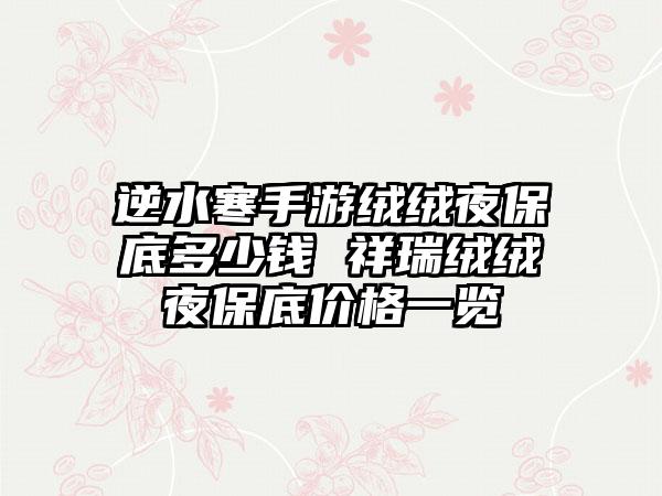 逆水寒手游绒绒夜保底多少钱 祥瑞绒绒夜保底价格一览