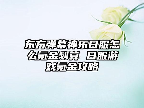 东方弹幕神乐日服怎么氪金划算 日服游戏氪金攻略