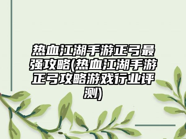 热血江湖手游正弓最强攻略(热血江湖手游正弓攻略游戏行业评测)