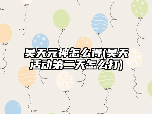 昊天元神怎么得(昊天活动第二天怎么打)