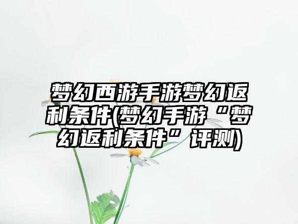 梦幻西游手游梦幻返利条件(梦幻手游“梦幻返利条件”评测)