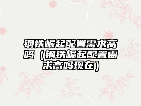 钢铁崛起配置需求高吗（钢铁崛起配置需求高吗现在）