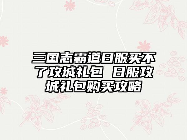 三国志霸道日服买不了攻城礼包 日服攻城礼包购买攻略
