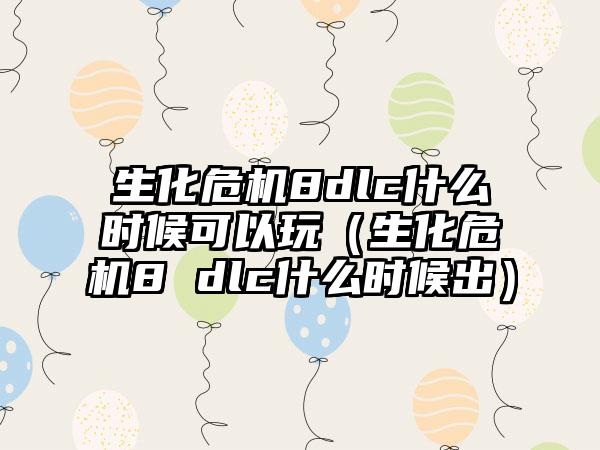 生化危机8dlc什么时候可以玩（生化危机8 dlc什么时候出）