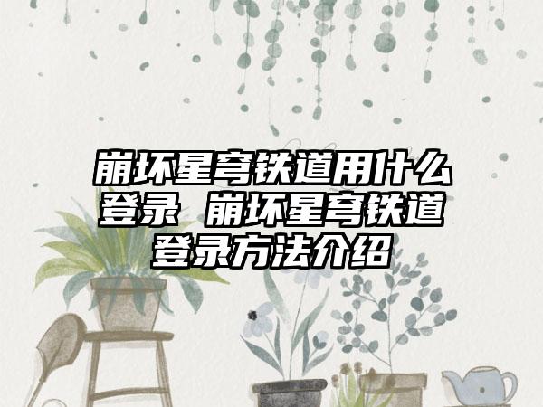 崩坏星穹铁道用什么登录 崩坏星穹铁道登录方法介绍