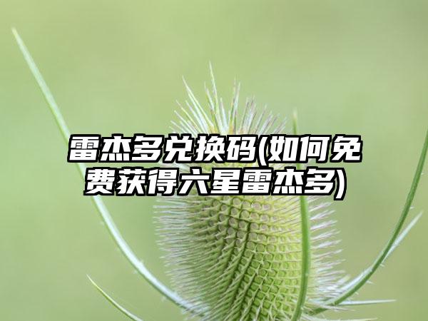 雷杰多兑换码(如何免费获得六星雷杰多)