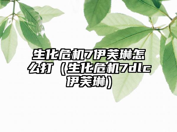 生化危机7伊芙琳怎么打（生化危机7dlc伊芙琳）