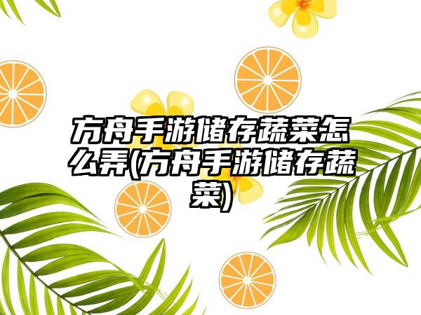 方舟手游储存蔬菜怎么弄(方舟手游储存蔬菜)