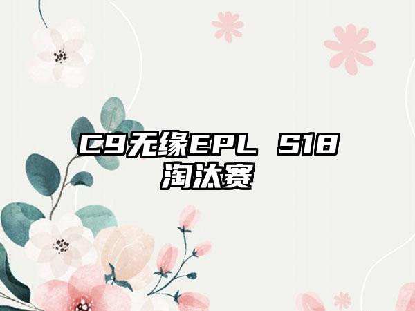 C9无缘EPL S18淘汰赛