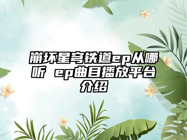 崩坏星穹铁道ep从哪听 ep曲目播放平台介绍