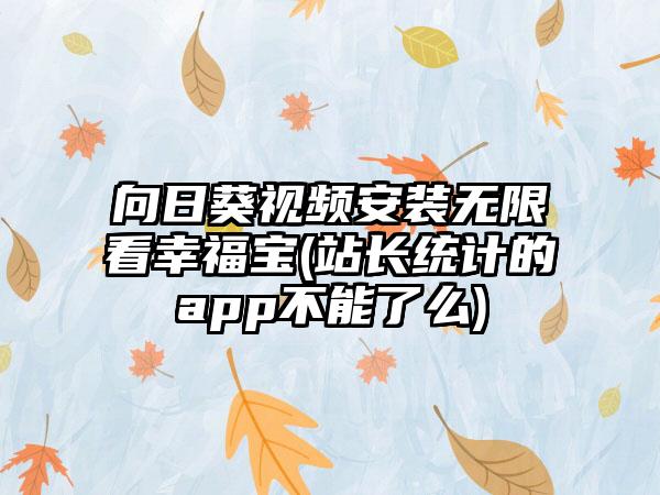 向日葵视频安装无限看幸福宝(站长统计的app不能了么)