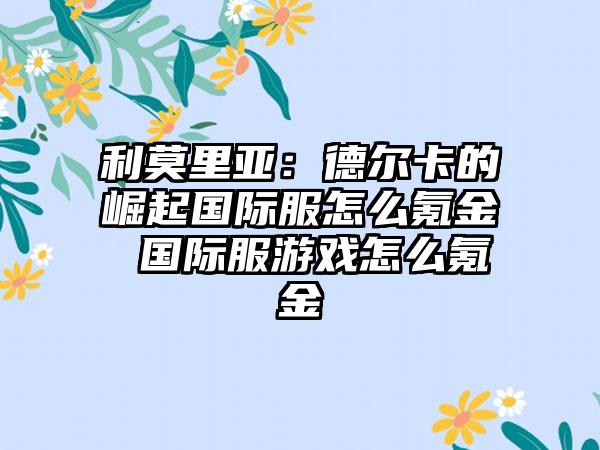 利莫里亚：德尔卡的崛起国际服怎么氪金 国际服游戏怎么氪金