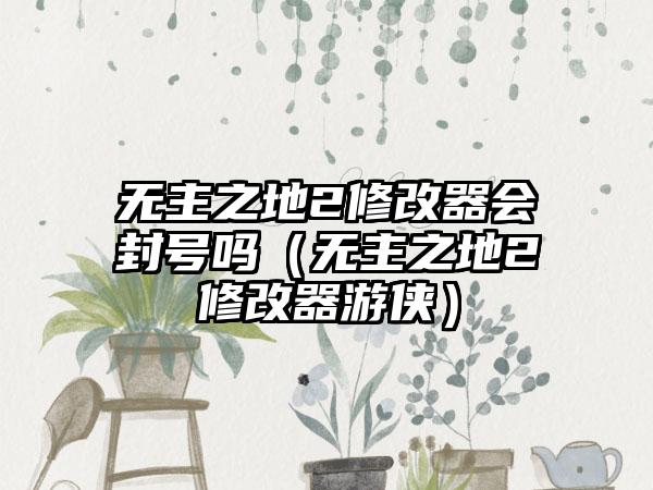 无主之地2修改器会封号吗（无主之地2修改器游侠）