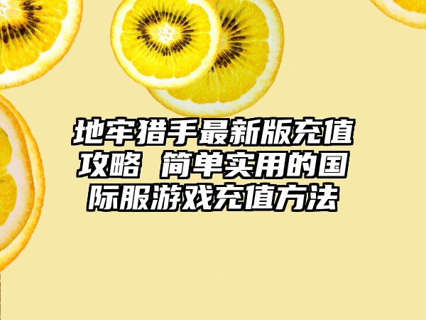 地牢猎手最新版充值攻略 简单实用的国际服游戏充值方法
