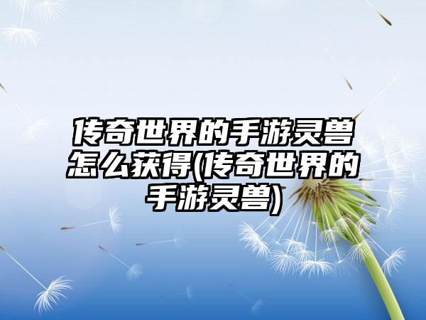 传奇世界的手游灵兽怎么获得(传奇世界的手游灵兽)