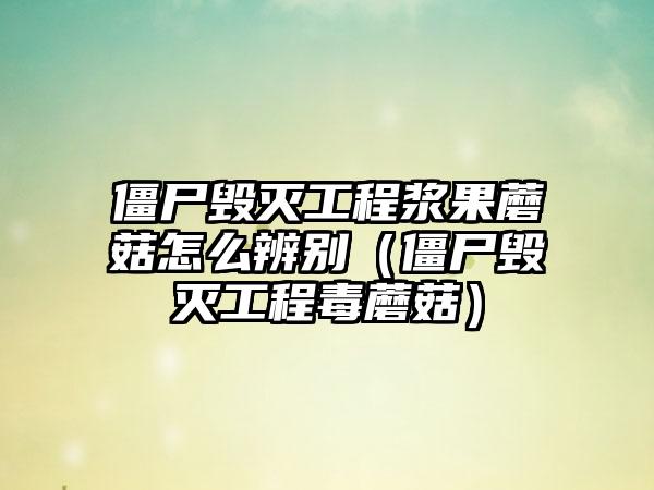 僵尸毁灭工程浆果蘑菇怎么辨别（僵尸毁灭工程毒蘑菇）