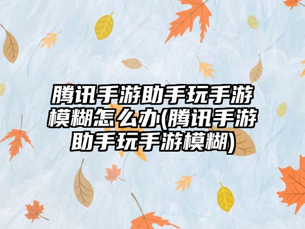 腾讯手游助手玩手游模糊怎么办(腾讯手游助手玩手游模糊)