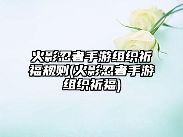 火影忍者手游组织祈福规则(火影忍者手游组织祈福)