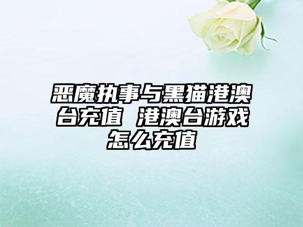 恶魔执事与黑猫港澳台充值 港澳台游戏怎么充值