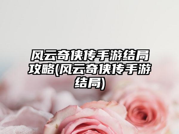 风云奇侠传手游结局攻略(风云奇侠传手游结局)