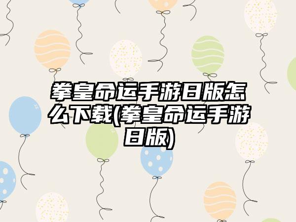 拳皇命运手游日版怎么下载(拳皇命运手游日版)