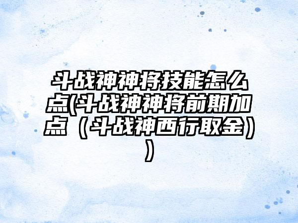 斗战神神将技能怎么点(斗战神神将前期加点（斗战神西行取金）)