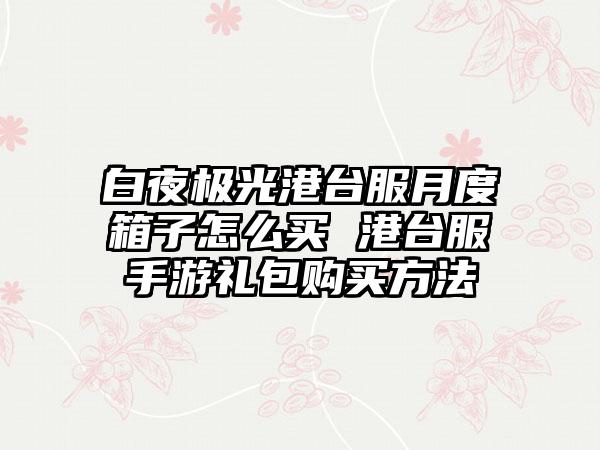 白夜极光港台服月度箱子怎么买 港台服手游礼包购买方法