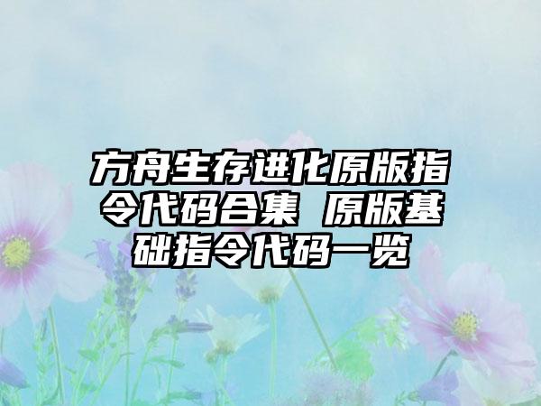 方舟生存进化原版指令代码合集 原版基础指令代码一览