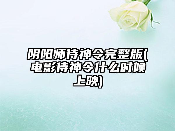 阴阳师侍神令完整版(电影侍神令什么时候上映)