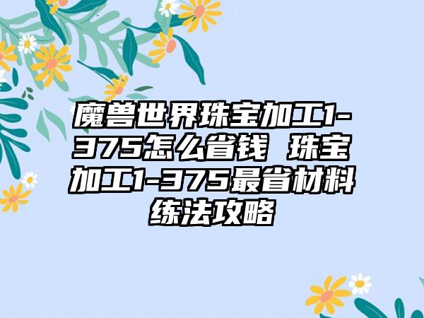魔兽世界珠宝加工1-375怎么省钱 珠宝加工1-375最省材料练法攻略