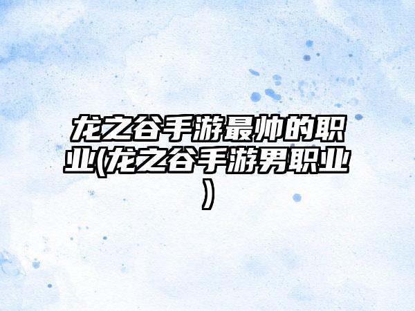 龙之谷手游最帅的职业(龙之谷手游男职业)