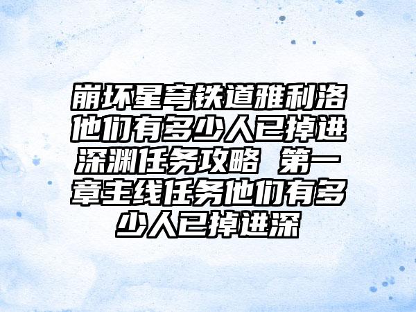 崩坏星穹铁道雅利洛他们有多少人已掉进深渊任务攻略 第一章主线任务他们有多少人已掉进深