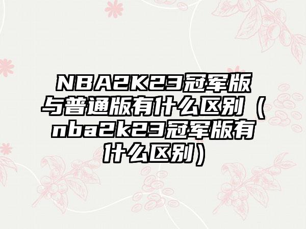 NBA2K23冠军版与普通版有什么区别（nba2k23冠军版有什么区别）