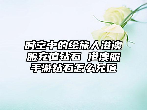 时空中的绘旅人港澳服充值钻石 港澳服手游钻石怎么充值