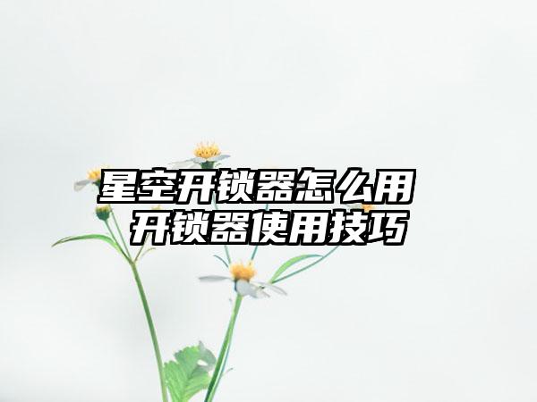 星空开锁器怎么用 开锁器使用技巧