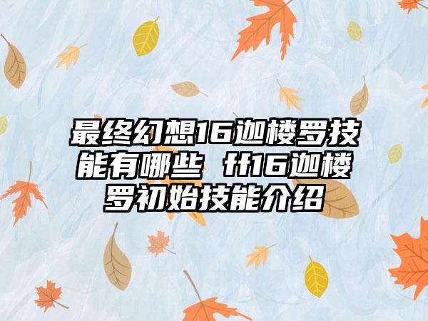 最终幻想16迦楼罗技能有哪些 ff16迦楼罗初始技能介绍