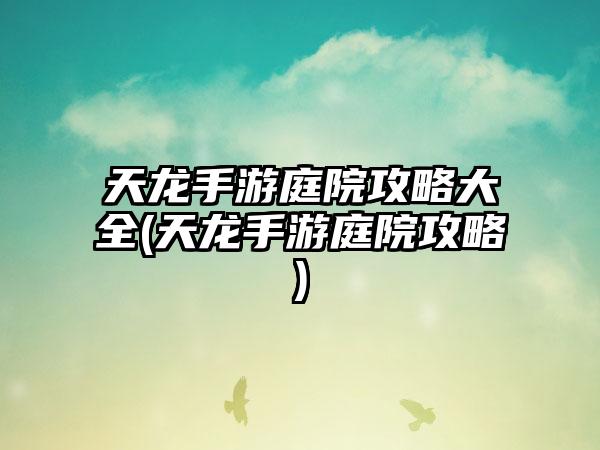 天龙手游庭院攻略大全(天龙手游庭院攻略)