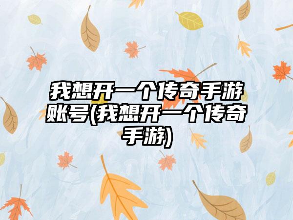 我想开一个传奇手游账号(我想开一个传奇手游)