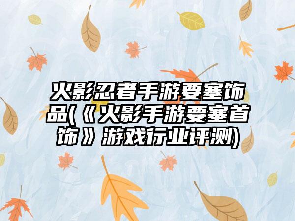 火影忍者手游要塞饰品(《火影手游要塞首饰》游戏行业评测)