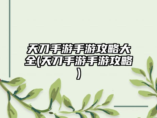 天刀手游手游攻略大全(天刀手游手游攻略)