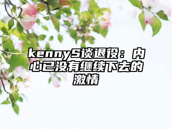 kennyS谈退役：内心已没有继续下去的激情