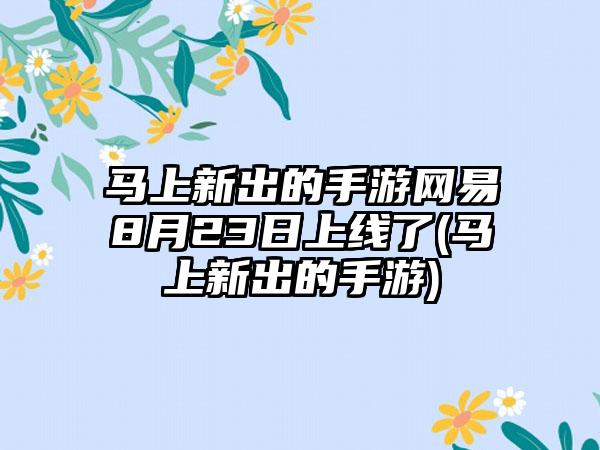 马上新出的手游网易8月23日上线了(马上新出的手游)