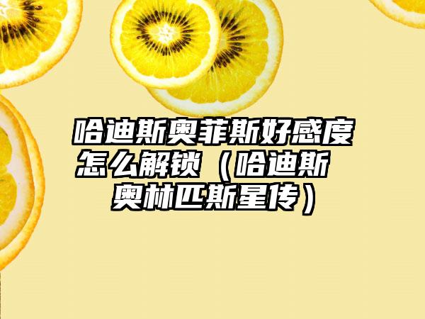 哈迪斯奥菲斯好感度怎么解锁（哈迪斯 奥林匹斯星传）