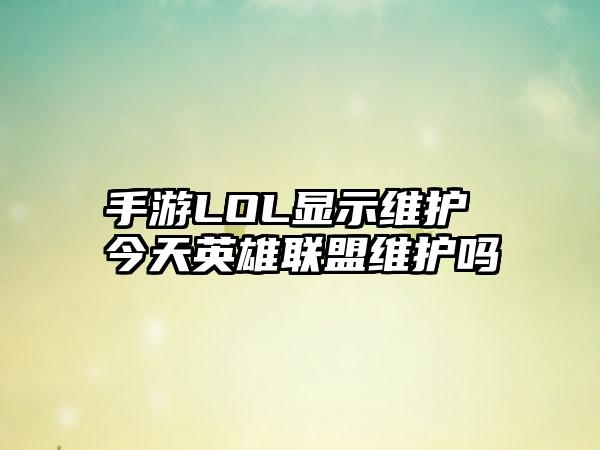 手游LOL显示维护 今天英雄联盟维护吗