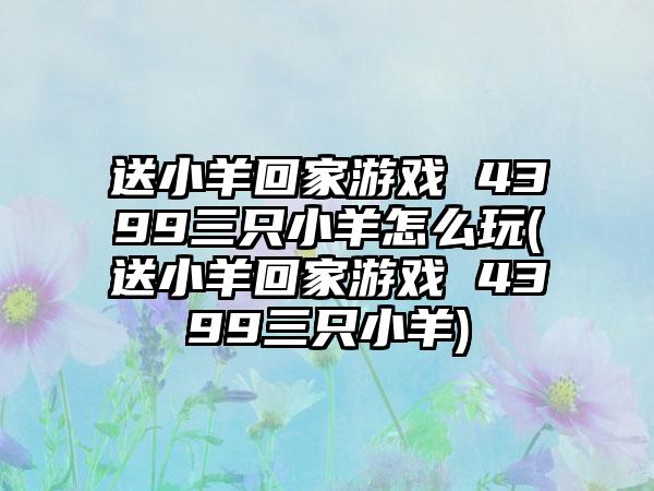 送小羊回家游戏 4399三只小羊怎么玩(送小羊回家游戏 4399三只小羊)